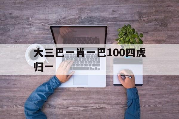大三巴一肖一巴100四虎歸一的簡(jiǎn)單介紹